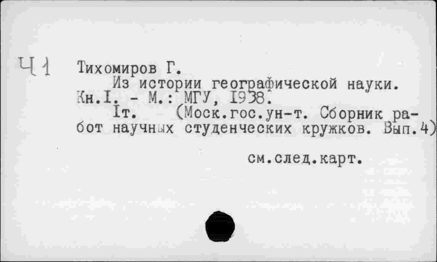 ﻿Ч '1 Тихомиров Г.
Из истории географической науки. Кн.1. - М.: МГУ, 1938:
1т. (Моск.гос.ун-т. Сборник работ научних студенческих кружков. Зып.
см.след.карт.